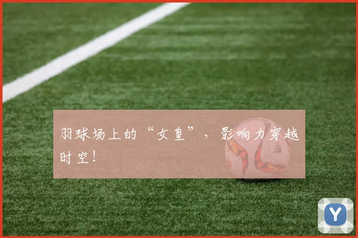 羽球场上的“女皇”，影响力穿越时空！