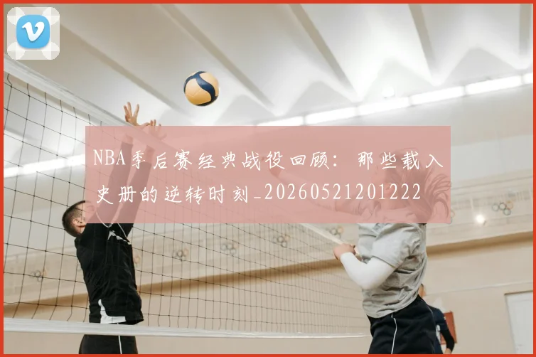NBA季后赛经典战役回顾：那些载入史册的逆转时刻_20260521201222