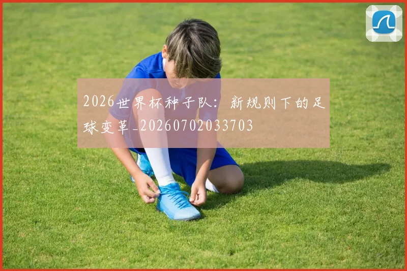 2026世界杯种子队：新规则下的足球变革_20260702033703