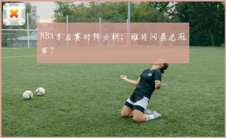 NBA季后赛对阵分析：谁将问鼎总冠军？